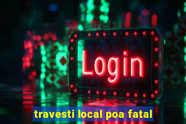 travesti local poa fatal